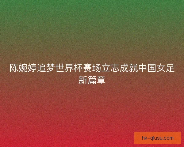 陈婉婷追梦世界杯赛场立志成就中国女足新篇章