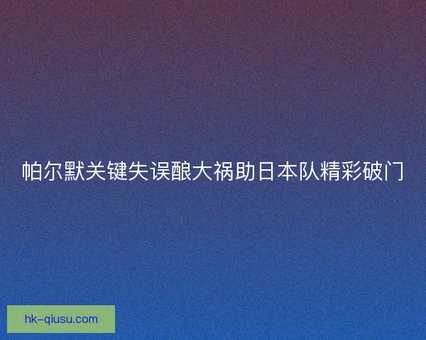 帕尔默关键失误酿大祸助日本队精彩破门