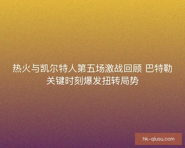 热火与凯尔特人第五场激战回顾 巴特勒关键时刻爆发扭转局势