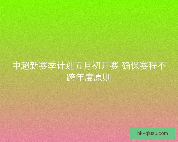 中超新赛季计划五月初开赛 确保赛程不跨年度原则