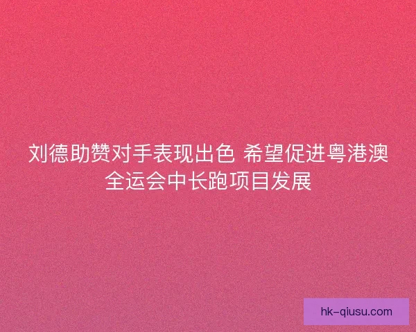 刘德助赞对手表现出色 希望促进粤港澳全运会中长跑项目发展