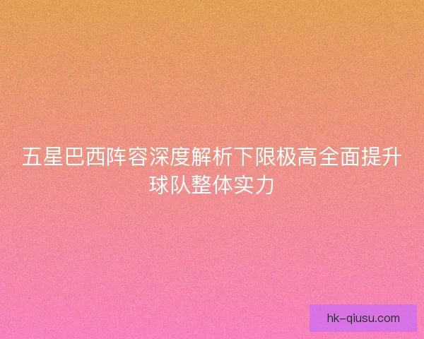 五星巴西阵容深度解析下限极高全面提升球队整体实力